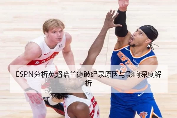 ESPN分析英超哈兰德破纪录原因与影响深度解析