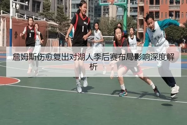 詹姆斯伤愈复出对湖人季后赛布局影响深度解析